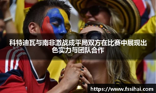 科特迪瓦与南非激战成平局双方在比赛中展现出色实力与团队合作