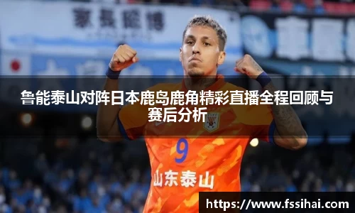 鲁能泰山对阵日本鹿岛鹿角精彩直播全程回顾与赛后分析
