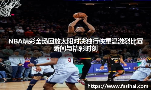 NBA精彩全场回放太阳对决独行侠重温激烈比赛瞬间与精彩时刻